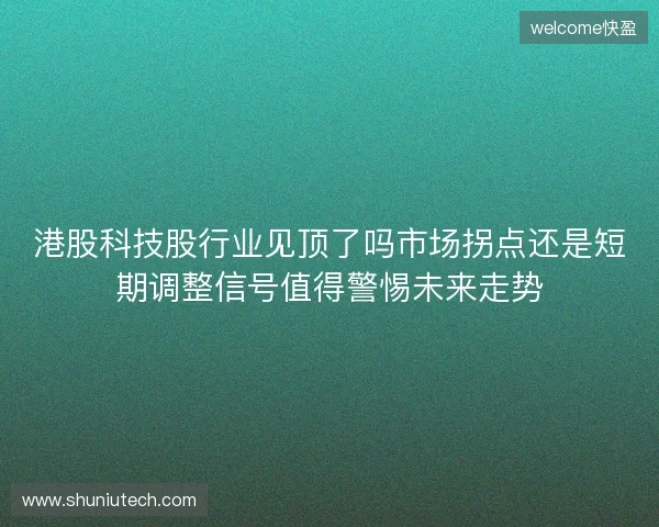 港股科技股行业见顶了吗市场拐点还是短期调整信号值得警惕未来走势