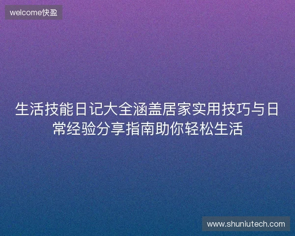 生活技能日记大全涵盖居家实用技巧与日常经验分享指南助你轻松生活