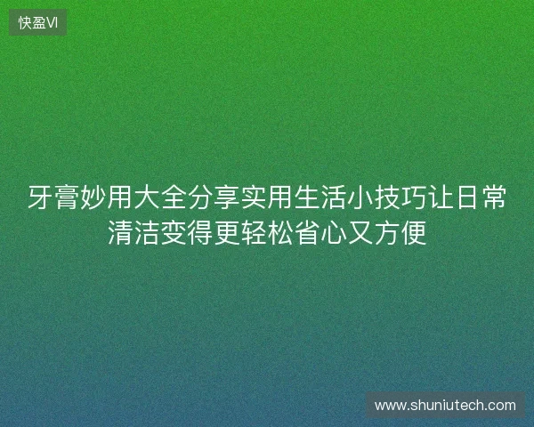 牙膏妙用大全分享实用生活小技巧让日常清洁变得更轻松省心又方便